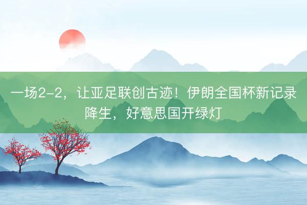 一场2-2，让亚足联创古迹！伊朗全国杯新记录降生，好意思国开绿灯