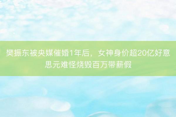 樊振东被央媒催婚1年后，女神身价超20亿好意思元难怪烧毁百万带薪假