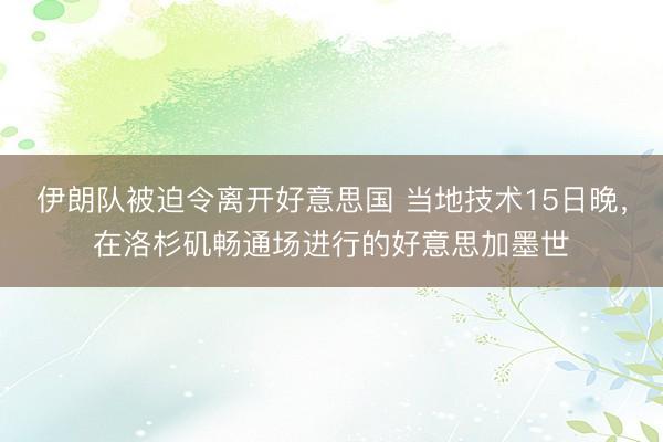 伊朗队被迫令离开好意思国 当地技术15日晚，在洛杉矶畅通场进行的好意思加墨世