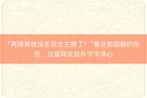 “再降薪就没东说念主踢了！”靠近前国脚的衔恨，这届网友驳斥字字诛心