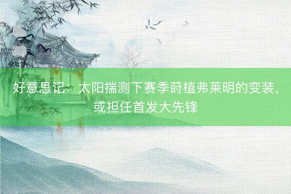 好意思记：太阳揣测下赛季莳植弗莱明的变装，或担任首发大先锋