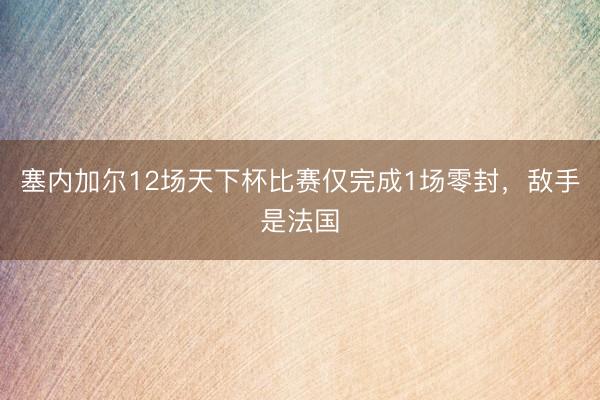 塞内加尔12场天下杯比赛仅完成1场零封，敌手是法国