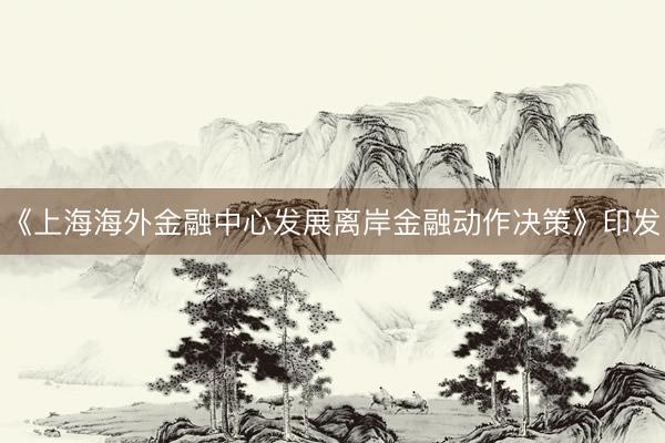 《上海海外金融中心发展离岸金融动作决策》印发