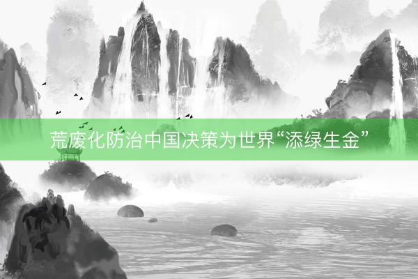 荒废化防治中国决策为世界“添绿生金”