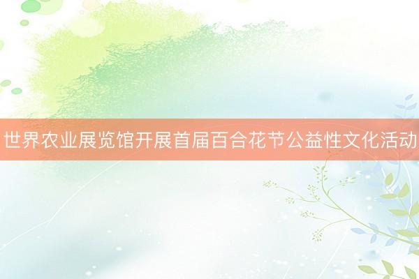 世界农业展览馆开展首届百合花节公益性文化活动