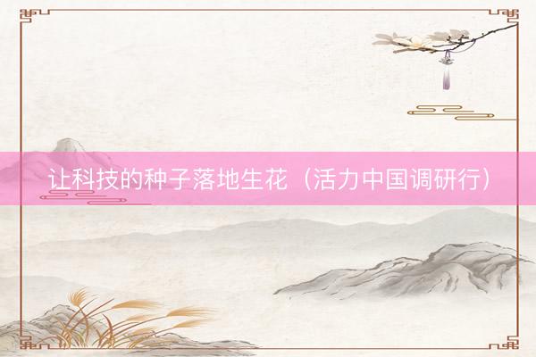 让科技的种子落地生花（活力中国调研行）