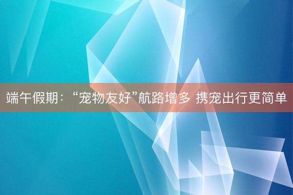 端午假期：“宠物友好”航路增多 携宠出行更简单