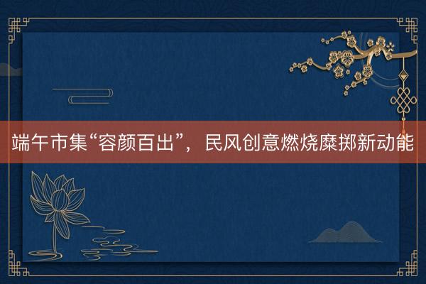 端午市集“容颜百出”，民风创意燃烧糜掷新动能