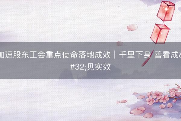加速股东工会重点使命落地成效｜千里下身 善看成 见实效