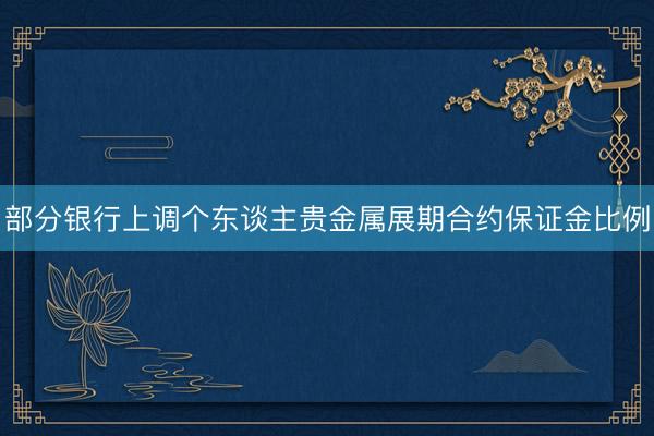 部分银行上调个东谈主贵金属展期合约保证金比例