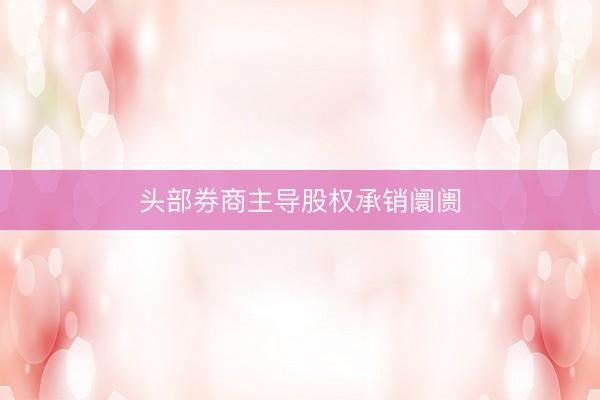 头部券商主导股权承销阛阓