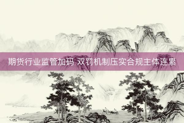 期货行业监管加码 双罚机制压实合规主体连累