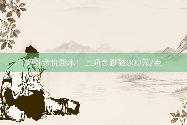 海外金价跳水！上海金跌破900元/克