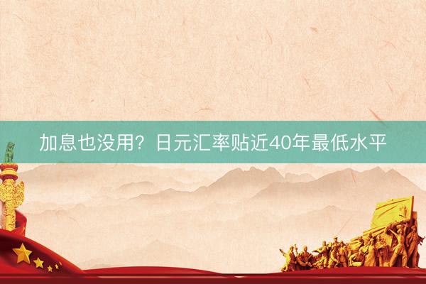 加息也没用？日元汇率贴近40年最低水平