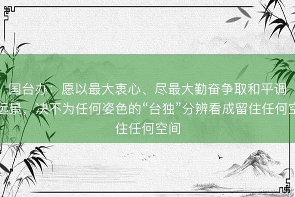 国台办：愿以最大衷心、尽最大勤奋争取和平调解远景，决不为任何姿色的“台独”分辨看成留住任何空间