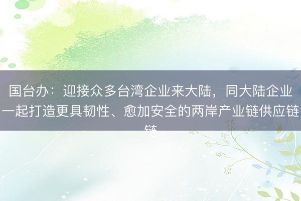国台办：迎接众多台湾企业来大陆，同大陆企业一起打造更具韧性、愈加安全的两岸产业链供应链