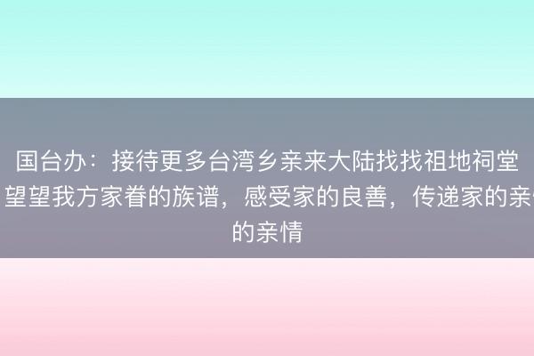 国台办：接待更多台湾乡亲来大陆找找祖地祠堂，望望我方家眷的族谱，感受家的良善，传递家的亲情