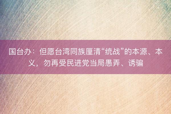 国台办：但愿台湾同族厘清“统战”的本源、本义，勿再受民进党当局愚弄、诱骗